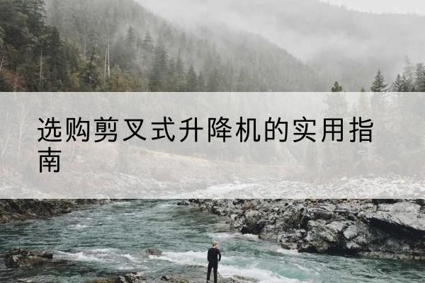 柏乡剪叉式升降机怎么选-选购剪叉式升降机的实用指南