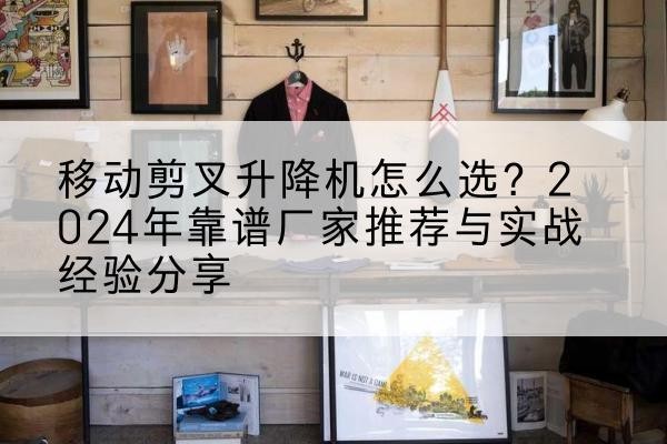 柏乡升降平台厂家推荐-移动剪叉升降机怎么选?2024年靠谱厂家推荐与实战经验分享