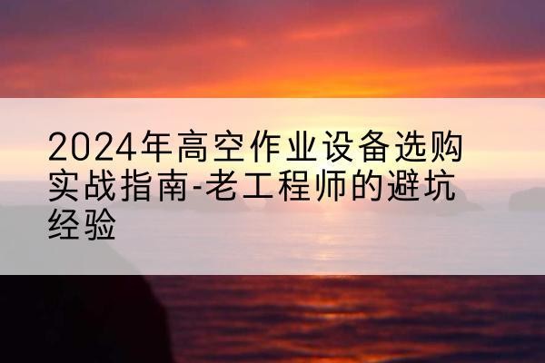 柏乡高空作业升降机厂家推荐-2024年高空作业设备选购实战指南-老工程师的避坑经验