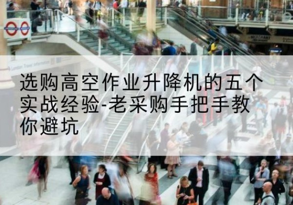 柏乡高空作业升降机厂家-选购高空作业升降机的五个实战经验-老采购手把手教你避坑