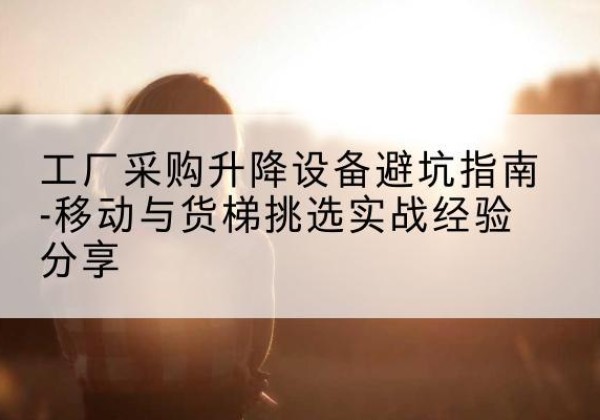 柏乡移动式升降机怎么选-工厂采购升降设备避坑指南-移动与货梯挑选实战经验分享