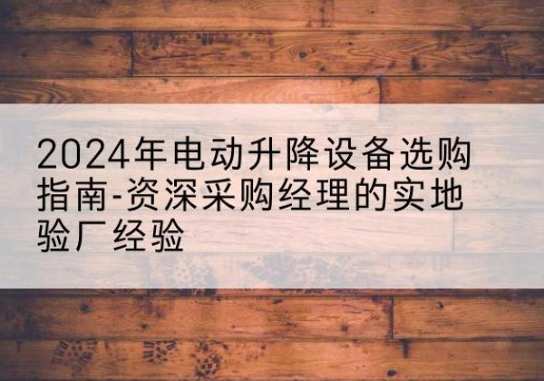 柏乡电动剪叉升降平台厂家-2024年电动升降设备选购指南-资深采购经理的实地验厂经验