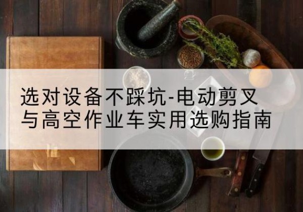 柏乡电动剪叉升降平台怎么选-选对设备不踩坑-电动剪叉与高空作业车实用选购指南