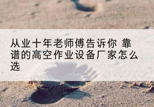 柏乡高空作业升降机厂家推荐-从业十年老师傅告诉你 靠谱的高空作业设备厂家怎么选