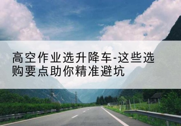 柏乡升降车厂家-高空作业选升降车-这些选购要点助你*避坑