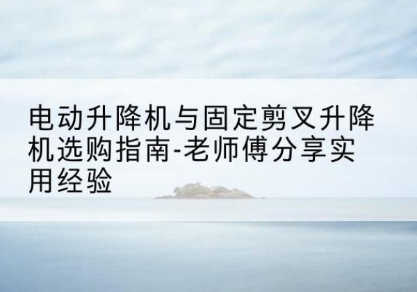 柏乡电动升降机怎么选-电动升降机与固定剪叉升降机选购指南-老师傅分享实用经验