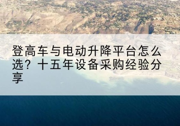 柏乡登高车厂家厂家-登高车与电动升降平台怎么选？十五年设备采购经验分享