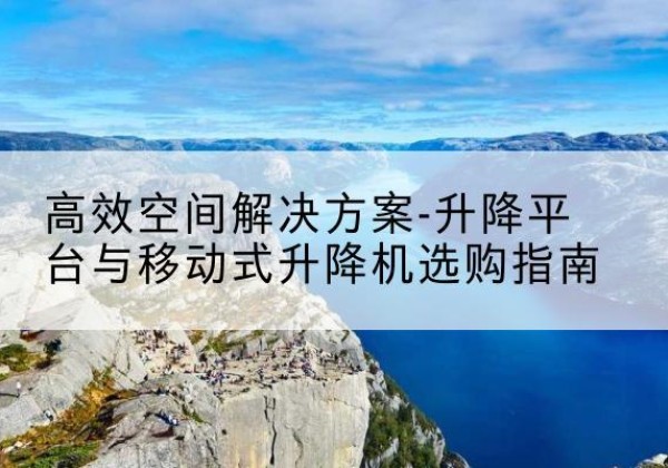 柏乡升降平台厂家-*空间解决方案-升降平台与移动式升降机选购指南