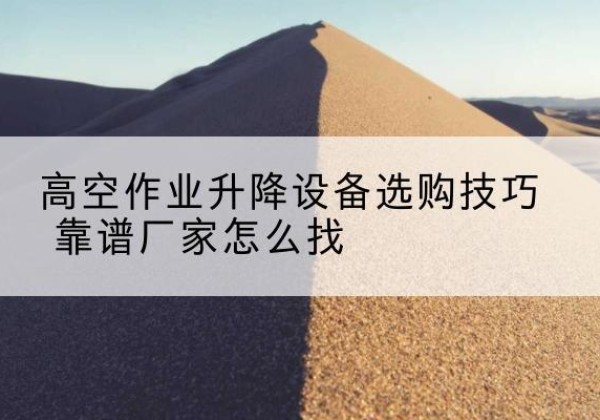 柏乡电动升降平台厂家推荐-高空作业升降设备选购技巧 靠谱厂家怎么找