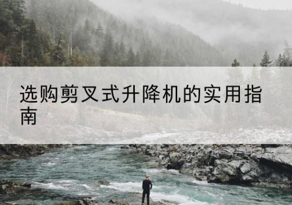 柏乡剪叉式升降机怎么选-选购剪叉式升降机的实用指南