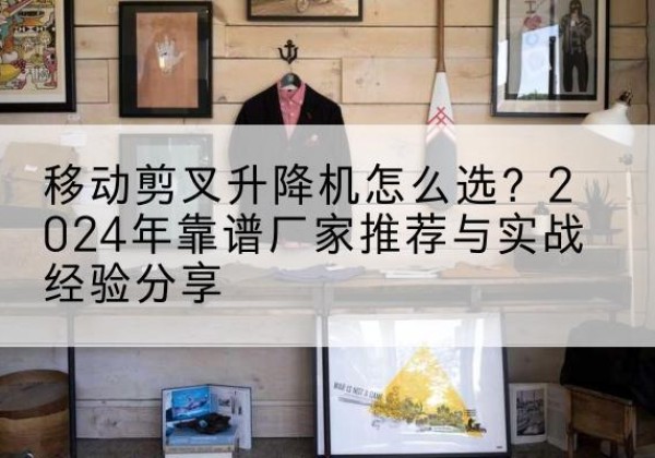 柏乡升降平台厂家推荐-移动剪叉升降机怎么选？2024年靠谱厂家推荐与实战经验分享