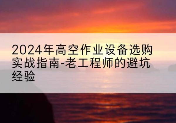 柏乡高空作业升降机厂家推荐-2024年高空作业设备选购实战指南-老工程师的避坑经验